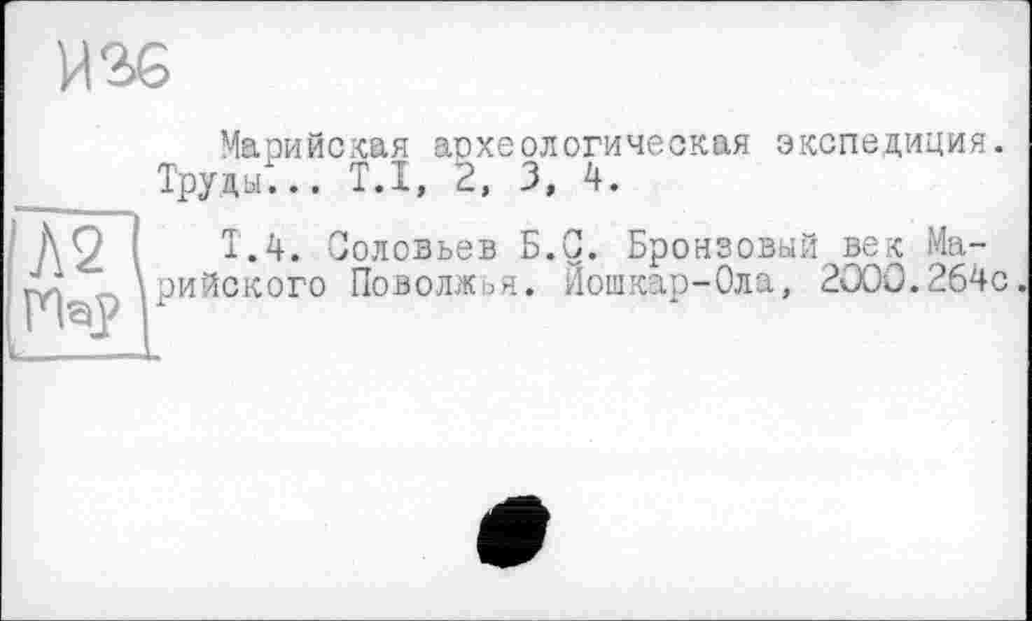 ﻿Й36
Л2
Марийская археологическая экспедиция. Труды... T.I, 2, 3, 4.
Т.4. Соловьев Б.С. Бронзовый век Марийского Поволжья. Йошкар-Ола, 2000.264с